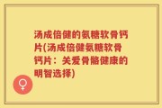 汤成倍健的氨糖软骨钙片(汤成倍健氨糖软骨钙片：关爱骨骼健康的明智选择)