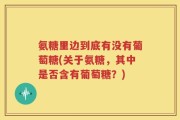 氨糖里边到底有没有葡萄糖(关于氨糖，其中是否含有葡萄糖？)