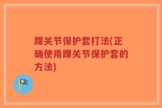 踝关节保护套打法(正确使用踝关节保护套的方法)