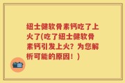 纽士健软骨素钙吃了上火了(吃了纽士健软骨素钙引发上火？为您解析可能的原因！)