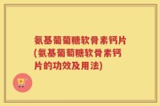 氨基葡葡糖软骨素钙片(氨基葡萄糖软骨素钙片的功效及用法)