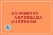 圣元54k氨糖软骨素：为关节健康注入活力的优质营养补充剂
