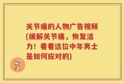 关节痛的人物广告视频(缓解关节痛，恢复活力！看看这位中年男士是如何应对的)