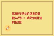 氨糖和钙d的区别(氨糖与钙D：功效和用途的区别)