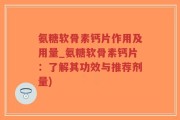 氨糖软骨素钙片作用及用量_氨糖软骨素钙片：了解其功效与推荐剂量)