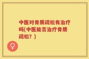 中医对骨质疏松有治疗吗(中医能否治疗骨质疏松？)