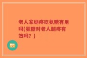老人家腿疼吃氨糖有用吗(氨糖对老人腿疼有效吗？)