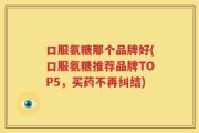 口服氨糖那个品牌好(口服氨糖推荐品牌TOP5，买药不再纠结)