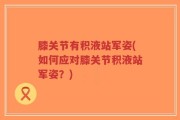 膝关节有积液站军姿(如何应对膝关节积液站军姿？)