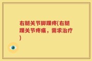 右腿关节脚踝疼(右腿踝关节疼痛，需求治疗)