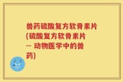兽药硫酸复方软骨素片(硫酸复方软骨素片 -- 动物医学中的兽药)