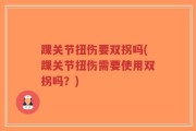 踝关节扭伤要双拐吗(踝关节扭伤需要使用双拐吗？)