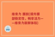 维骨力 腰脱(提升腰部稳定性，畅享活力——维骨力新鲜体验)