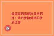 美国高钙氨糖软骨素钙片：助力骨骼健康的优质选择
