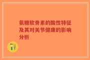 氨糖软骨素的酸性特征及其对关节健康的影响分析
