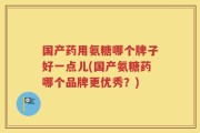 国产药用氨糖哪个牌子好一点儿(国产氨糖药哪个品牌更优秀？)