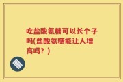 吃盐酸氨糖可以长个子吗(盐酸氨糖能让人增高吗？)