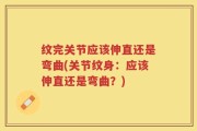 纹完关节应该伸直还是弯曲(关节纹身：应该伸直还是弯曲？)