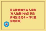 关节接触编导双人造型(双人编舞中的关节连接将塑造出令人难以置信的造型)