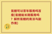 氨糖可以常年服用吗百度(氨糖能长期服用吗？解析氨糖的用法与副作用)