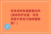 软骨素所有猫都要吃吗(猫咪养护必备：软骨素需不需每只猫咪都服用？)