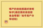 哪产的骨胶原最好用呢知乎(最优质的骨胶原来自哪里？知乎用户分享经验)