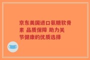 京东美国进口氨糖软骨素 品质保障 助力关节健康的优质选择