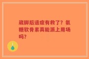 崴脚后遗症有救了？氨糖软骨素真能派上用场吗？