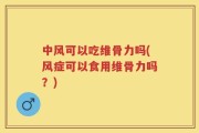 中风可以吃维骨力吗(风症可以食用维骨力吗？)