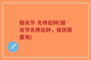 膝关节 先疼后肿(膝关节先疼后肿，症状需重视)