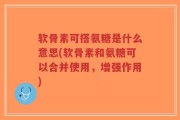 软骨素可搭氨糖是什么意思(软骨素和氨糖可以合并使用，增强作用)