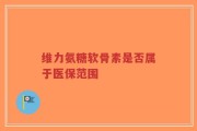 维力氨糖软骨素是否属于医保范围