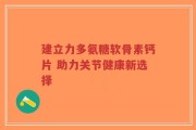 建立力多氨糖软骨素钙片 助力关节健康新选择