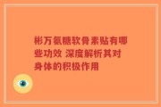 彬万氨糖软骨素贴有哪些功效 深度解析其对身体的积极作用