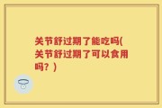 关节舒过期了能吃吗(关节舒过期了可以食用吗？)