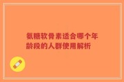 氨糖软骨素适合哪个年龄段的人群使用解析