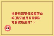 拔牙后需要骨胶原蛋白吗(拔牙后是否需要补充骨胶原蛋白？)