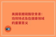 美国氨糖硫酸软骨素：功效特点及在健康领域的重要意义