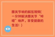 腰关节响的解压视频(一分钟解决腰关节“咔嚓”响声，享受健康的生活！)