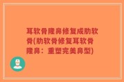 耳软骨隆鼻修复成肋软骨(肋软骨修复耳软骨隆鼻：重塑完美鼻型)