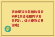 派迪诺猫狗氨糖软骨素钙片(派迪诺猫狗软骨素钙片，促进宠物关节健康)