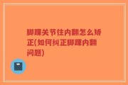 脚踝关节往内翻怎么矫正(如何纠正脚踝内翻问题)