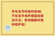 开车关节咔擦咔擦响(汽车关节响声原因及解决方法，有效缓解咔擦咔擦声音)