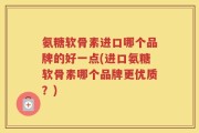 氨糖软骨素进口哪个品牌的好一点(进口氨糖软骨素哪个品牌更优质？)