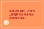 氨糖软骨素四十片多钱_氨糖软骨素四十片价格及购买指南)