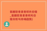 氨糖软骨素骨碎片价格_氨糖软骨素骨碎片价格分析与市场趋势)