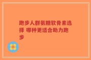 跑步人群氨糖软骨素选择 哪种更适合助力跑步