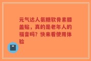 元气达人氨糖软骨素膝盖贴，真的是老年人的福音吗？快来看使用体验