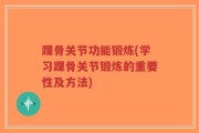 踝骨关节功能锻炼(学习踝骨关节锻炼的重要性及方法)