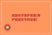 腿部关节保护装置(保护腿部关节的装置)